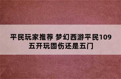 平民玩家推荐 梦幻西游平民109五开玩固伤还是五门